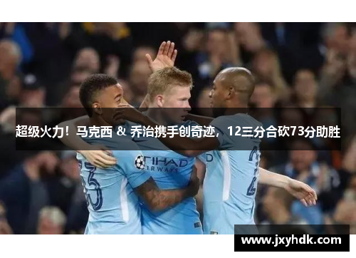 超级火力！马克西 & 乔治携手创奇迹，12三分合砍73分助胜