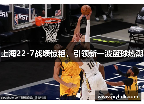 上海22-7战绩惊艳，引领新一波篮球热潮
