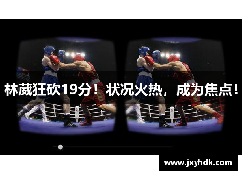 林葳狂砍19分！状况火热，成为焦点！
