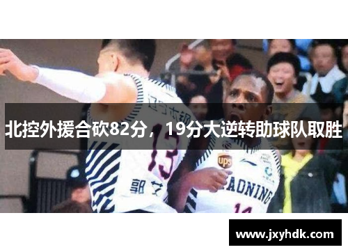 北控外援合砍82分，19分大逆转助球队取胜